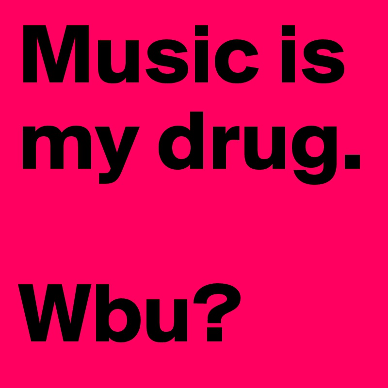Music is my drug.

Wbu?