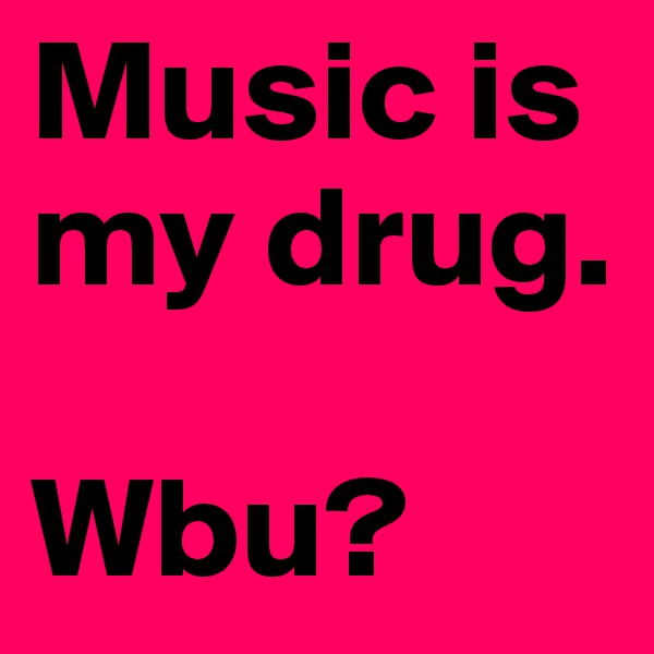 Music is my drug.

Wbu?