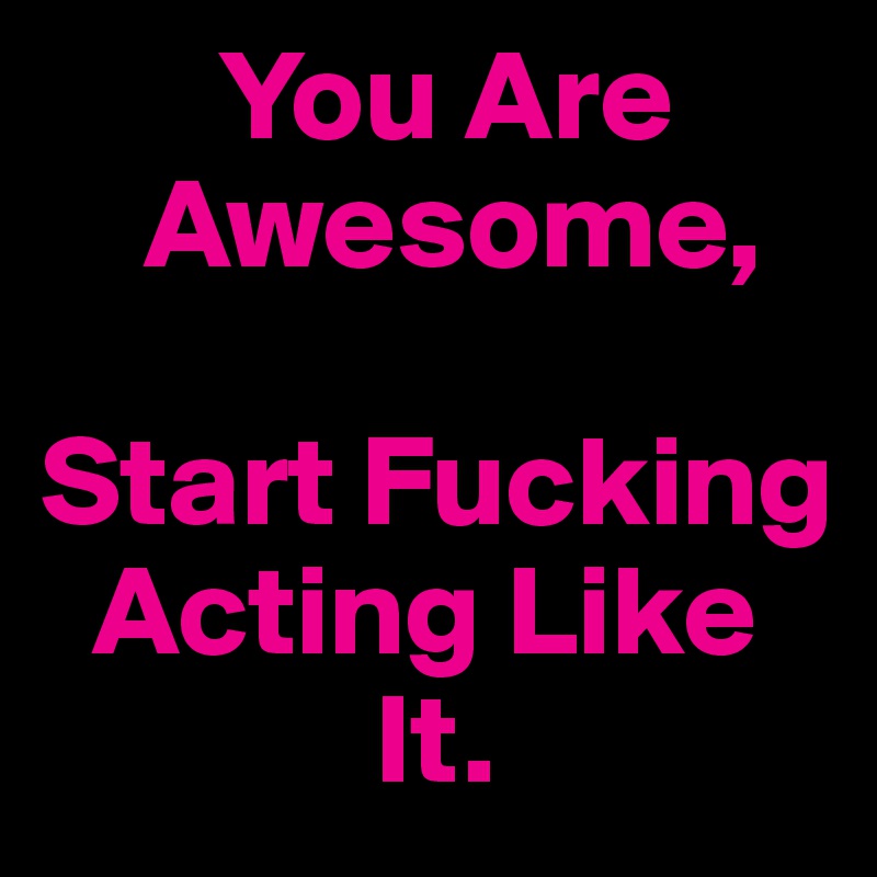        You Are
    Awesome,

Start Fucking
  Acting Like
             It.