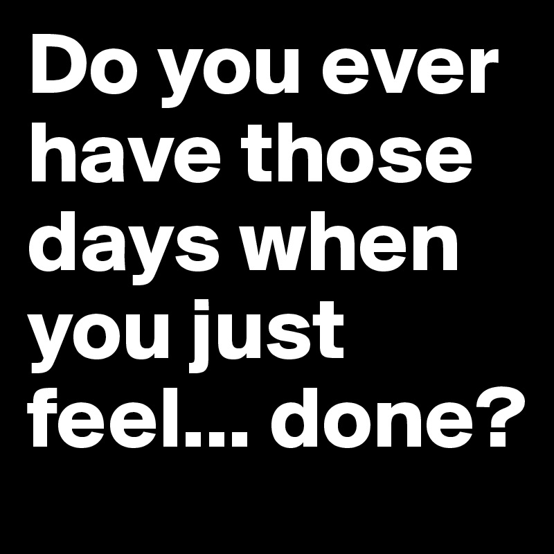 Do you ever have those days when you just feel... done?