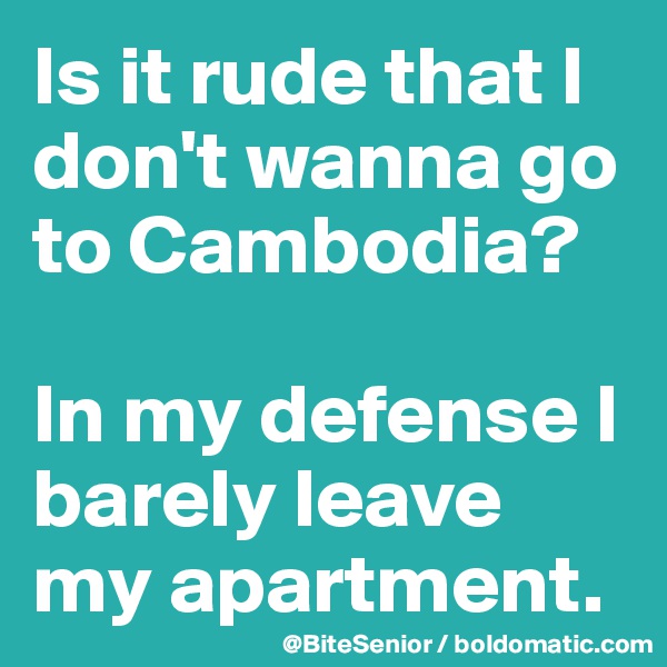 Is it rude that I don't wanna go to Cambodia? 

In my defense I barely leave my apartment. 