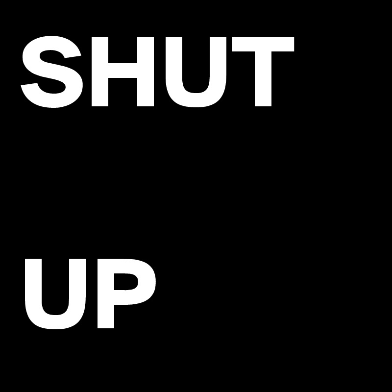 SHUT 

UP