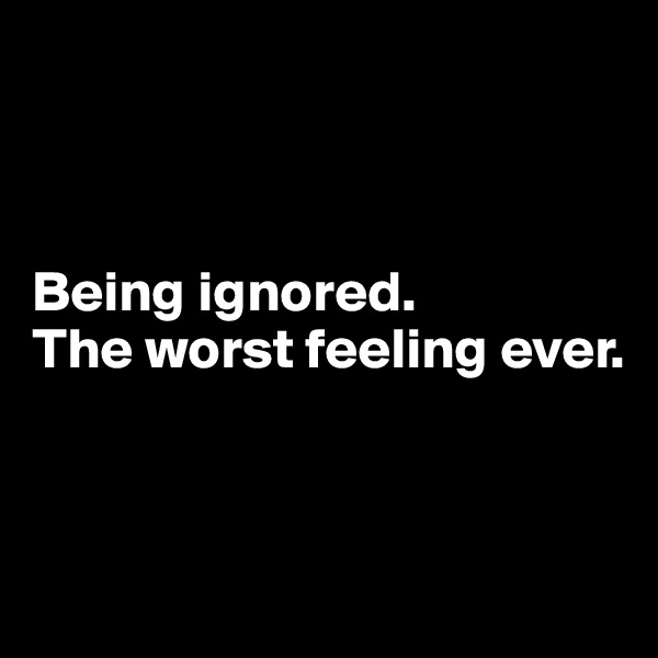 



Being ignored.
The worst feeling ever.



