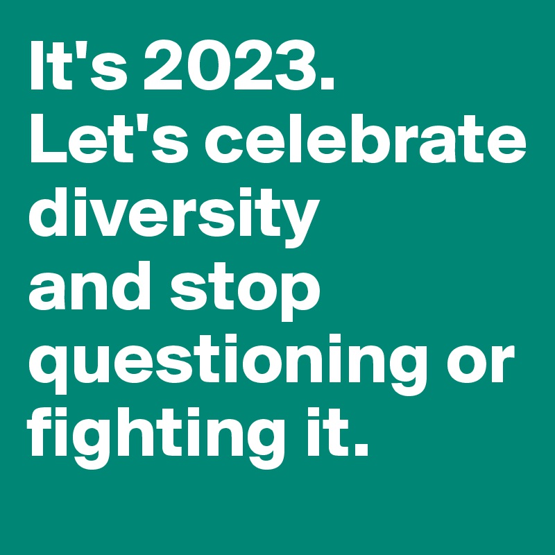 It's 2023. 
Let's celebrate diversity 
and stop questioning or fighting it.