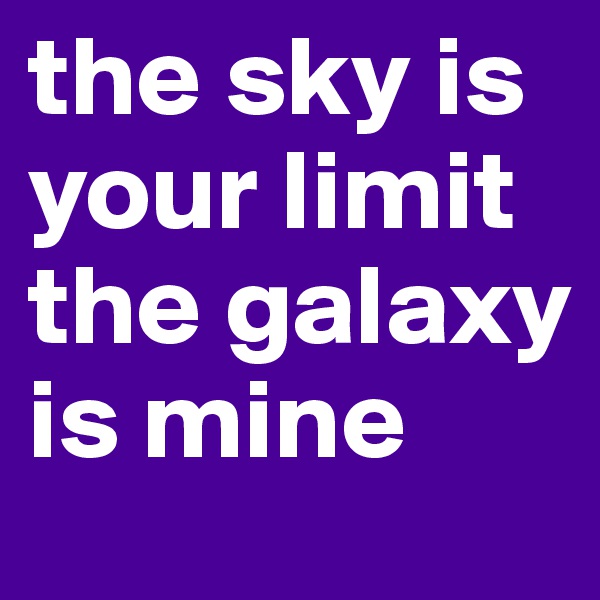 the sky is your limit the galaxy is mine