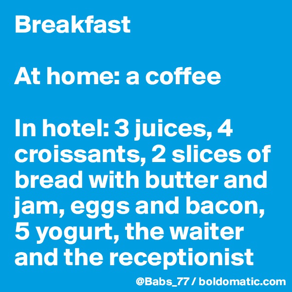 Breakfast 

At home: a coffee 

In hotel: 3 juices, 4 croissants, 2 slices of bread with butter and jam, eggs and bacon, 5 yogurt, the waiter and the receptionist