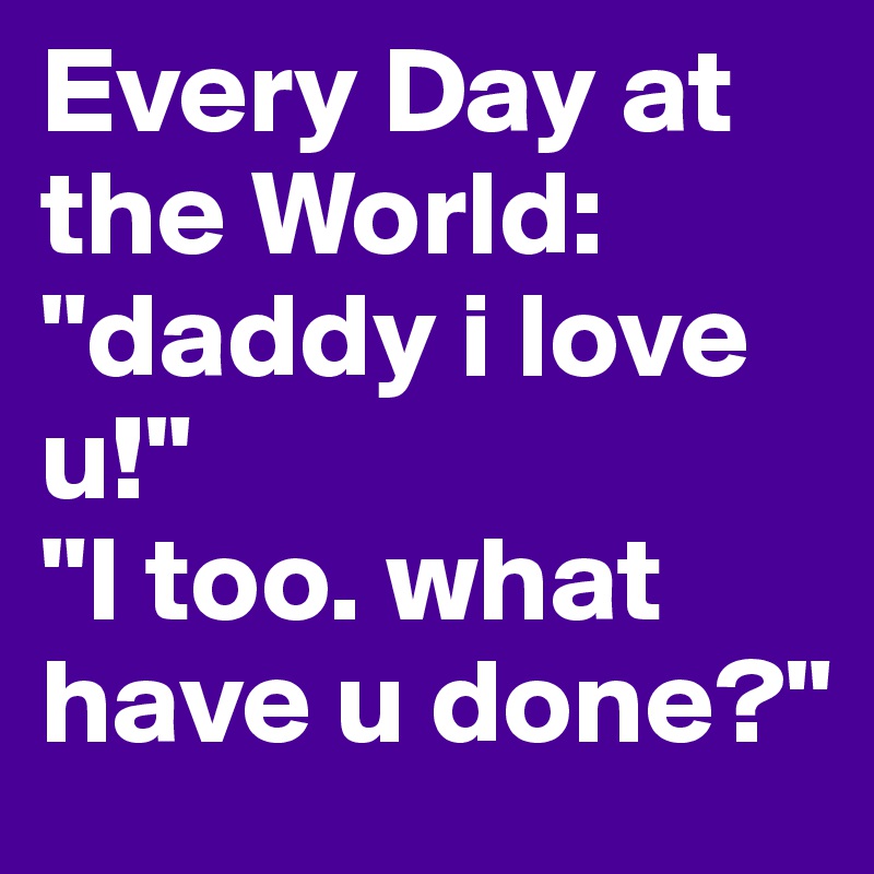 Every Day at the World: "daddy i love u!"
"I too. what have u done?"