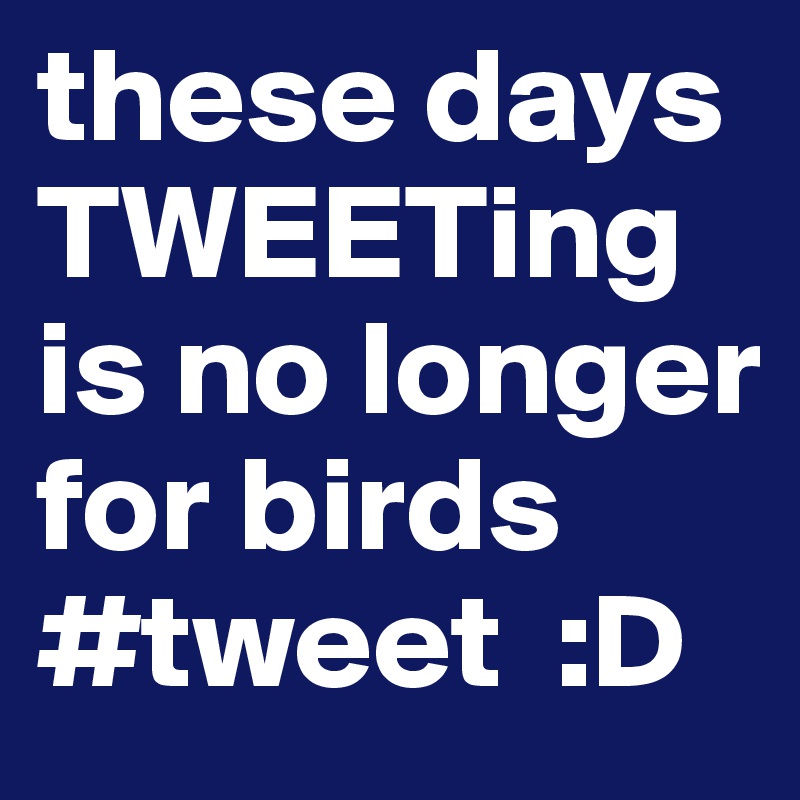these days TWEETing is no longer for birds #tweet  :D