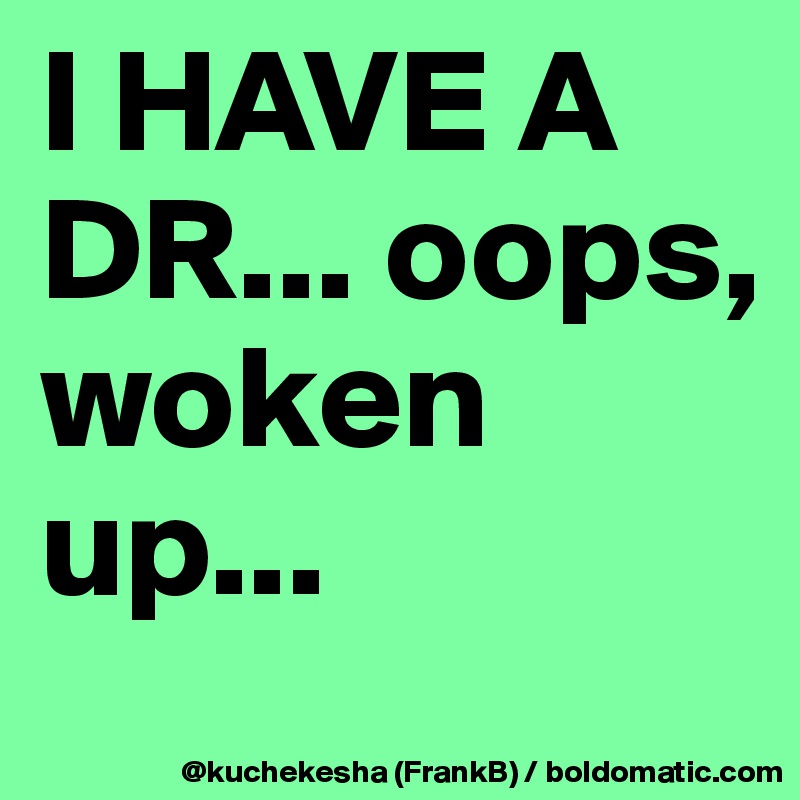 I HAVE A DR... oops, woken up...