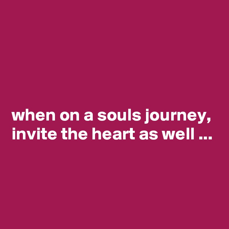 




when on a souls journey, invite the heart as well ...


