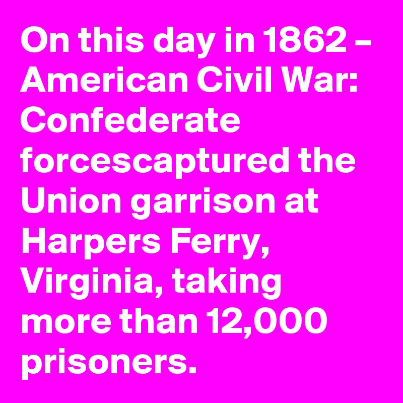 On this day in 1862 – American Civil War: Confederate forcescaptured the Union garrison at Harpers Ferry, Virginia, taking more than 12,000 prisoners.
