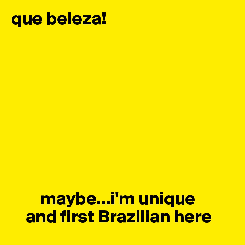 que beleza! 









        maybe...i'm unique 
    and first Brazilian here 