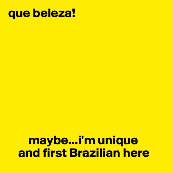 que beleza! 









        maybe...i'm unique 
    and first Brazilian here 