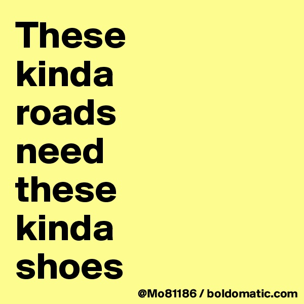 These 
kinda 
roads 
need 
these 
kinda 
shoes 