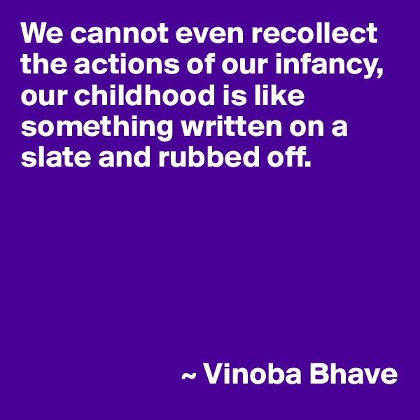 We cannot even recollect the actions of our infancy, our childhood is like something written on a slate and rubbed off.






                          ~ Vinoba Bhave