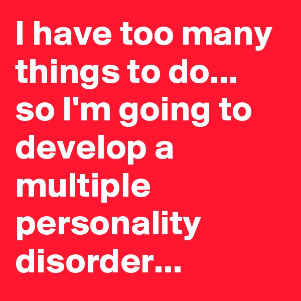 I have too many things to do... so I'm going to develop a multiple personality disorder...