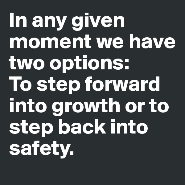 In any given moment we have two options:
To step forward into growth or to step back into safety. 