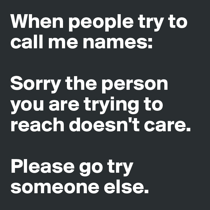 When people try to call me names: 

Sorry the person you are trying to reach doesn't care. 

Please go try someone else. 