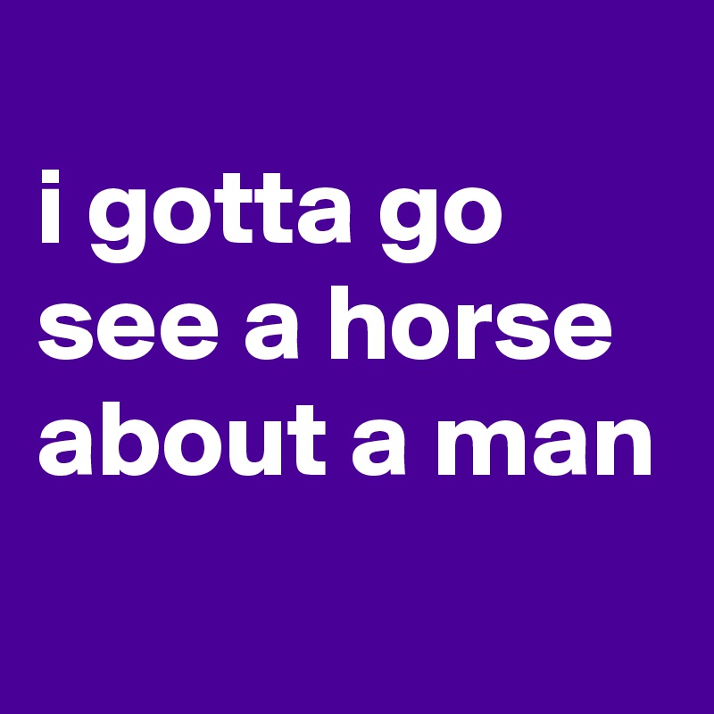 i gotta go see a horse about a man Post by siouxz on Boldomatic