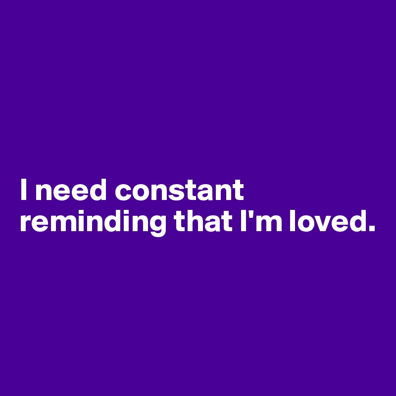 




I need constant reminding that I'm loved.  



