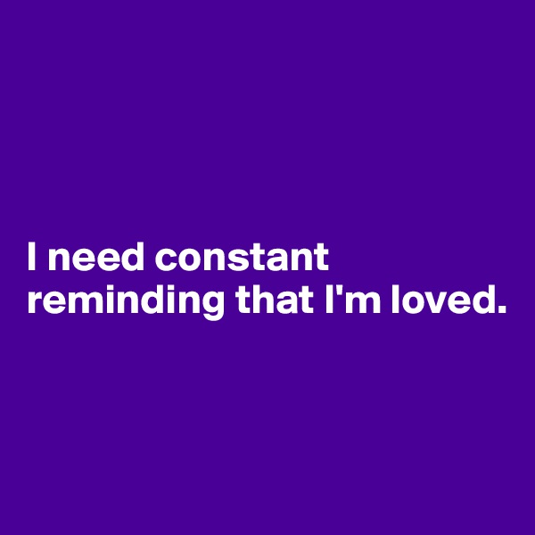




I need constant reminding that I'm loved.  



