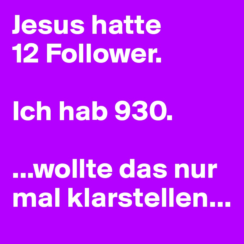 Jesus hatte
12 Follower.

Ich hab 930.

...wollte das nur mal klarstellen...