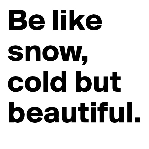 Be like snow, cold but beautiful.