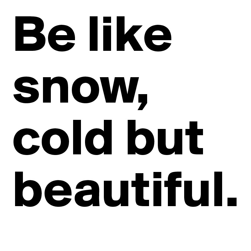 Be like snow, cold but beautiful.