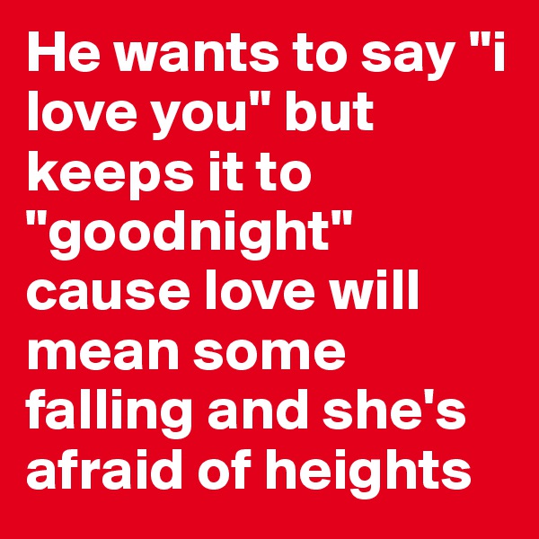 He wants to say "i love you" but keeps it to "goodnight" cause love will mean some falling and she's afraid of heights