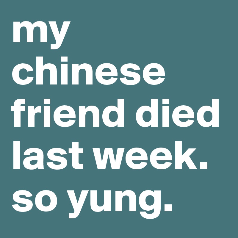 my chinese friend died last week. so yung. 