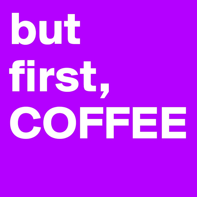 but first, COFFEE