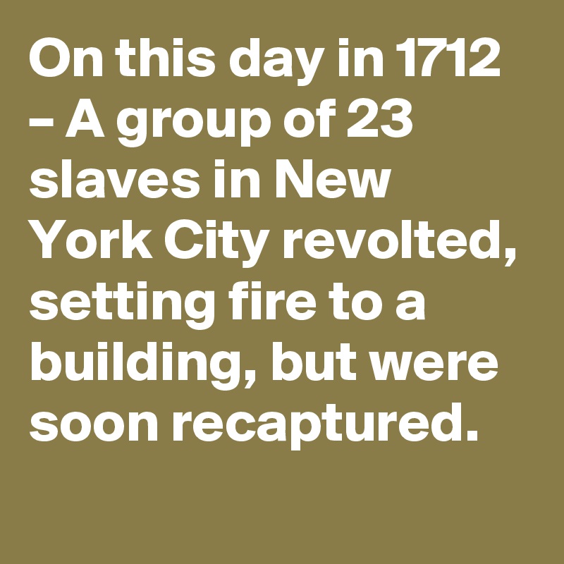 On this day in 1712 – A group of 23 slaves in New York City revolted, setting fire to a building, but were soon recaptured.
