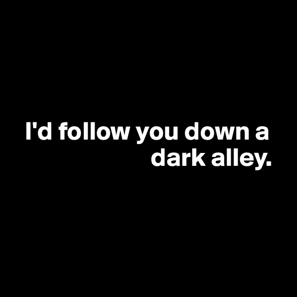 



  I'd follow you down a     
                          dark alley.



