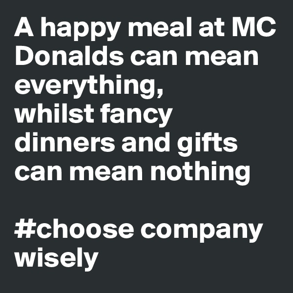 A happy meal at MC Donalds can mean everything, 
whilst fancy dinners and gifts can mean nothing

#choose company wisely 