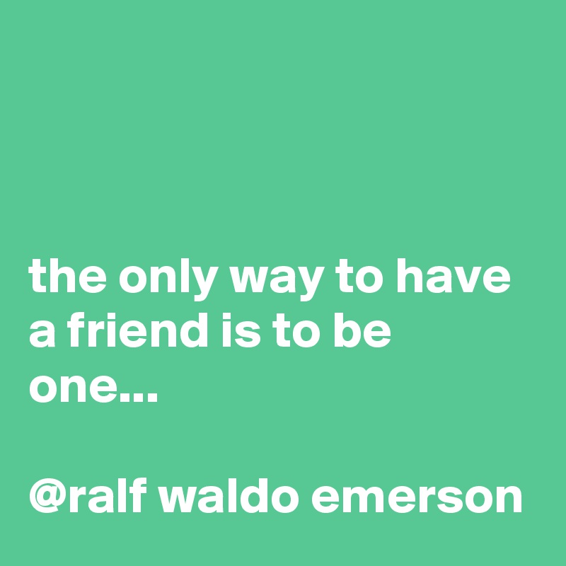 



the only way to have a friend is to be one... 
          
@ralf waldo emerson