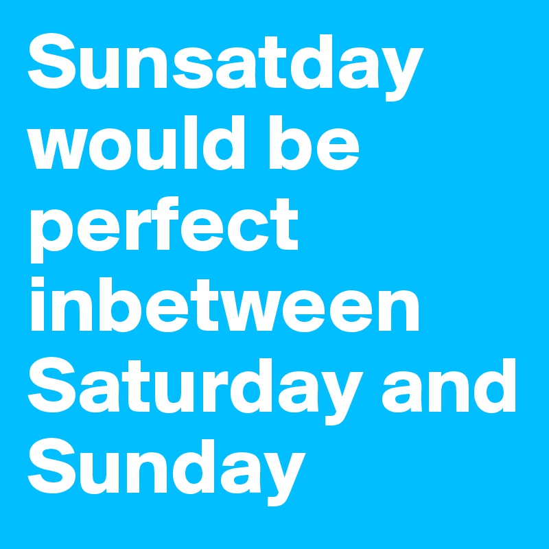 Sunsatday would be perfect inbetween Saturday and Sunday