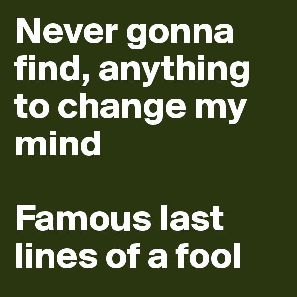 Never gonna find, anything to change my mind

Famous last lines of a fool