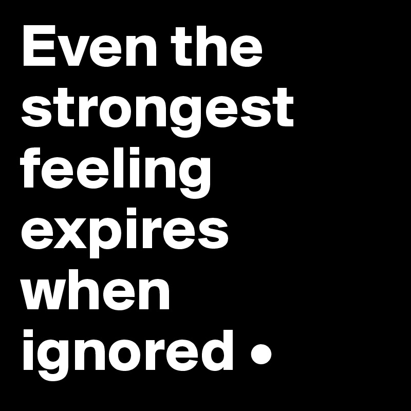 Even the strongest feeling expires when ignored •