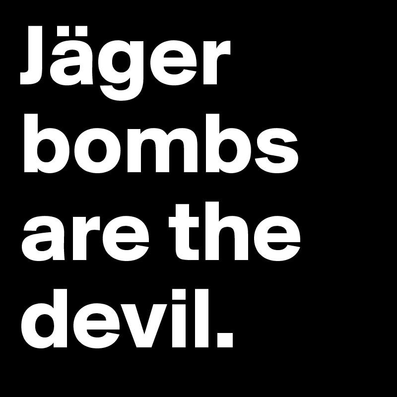 Jäger
bombs are the devil. 