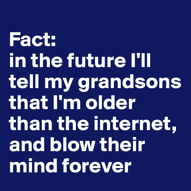 
Fact: 
in the future I'll tell my grandsons that I'm older than the internet, and blow their mind forever