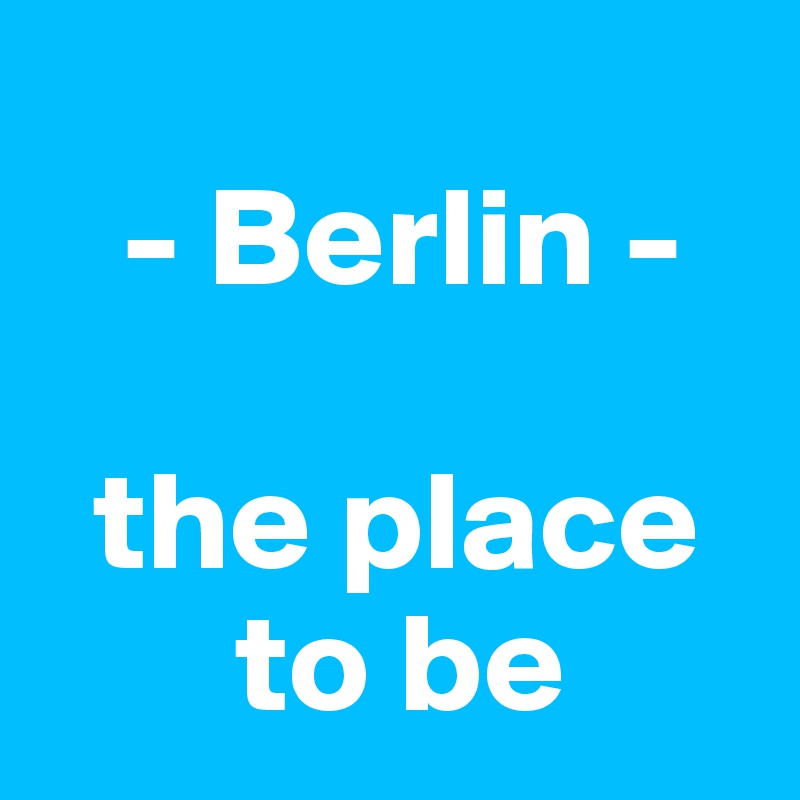 
   - Berlin -

  the place 
       to be