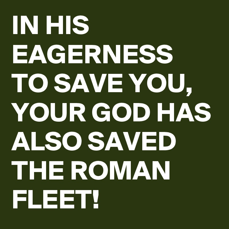 IN HIS EAGERNESS TO SAVE YOU, YOUR GOD HAS ALSO SAVED THE ROMAN FLEET!