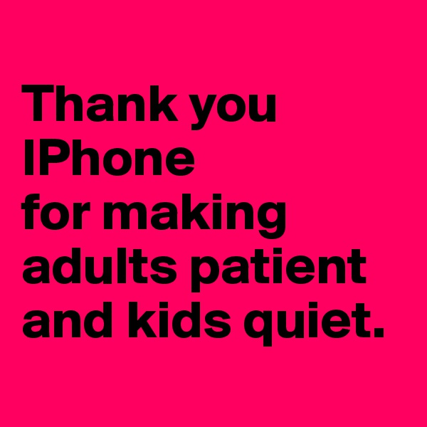 
Thank you IPhone 
for making adults patient 
and kids quiet.
