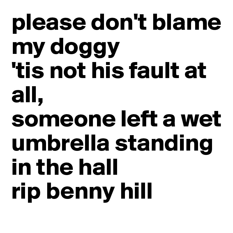 please don't blame my doggy
'tis not his fault at all,
someone left a wet umbrella standing in the hall
rip benny hill