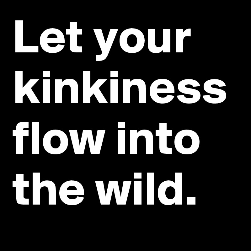 Let your kinkiness flow into the wild.