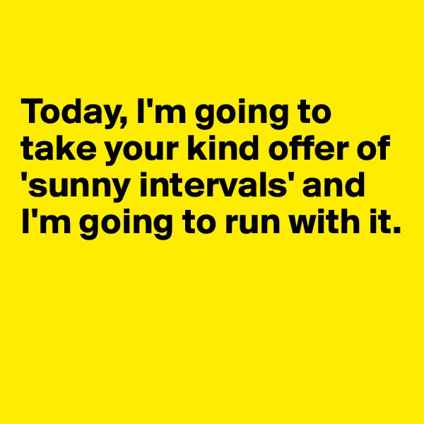 

Today, I'm going to take your kind offer of 'sunny intervals' and I'm going to run with it. 



