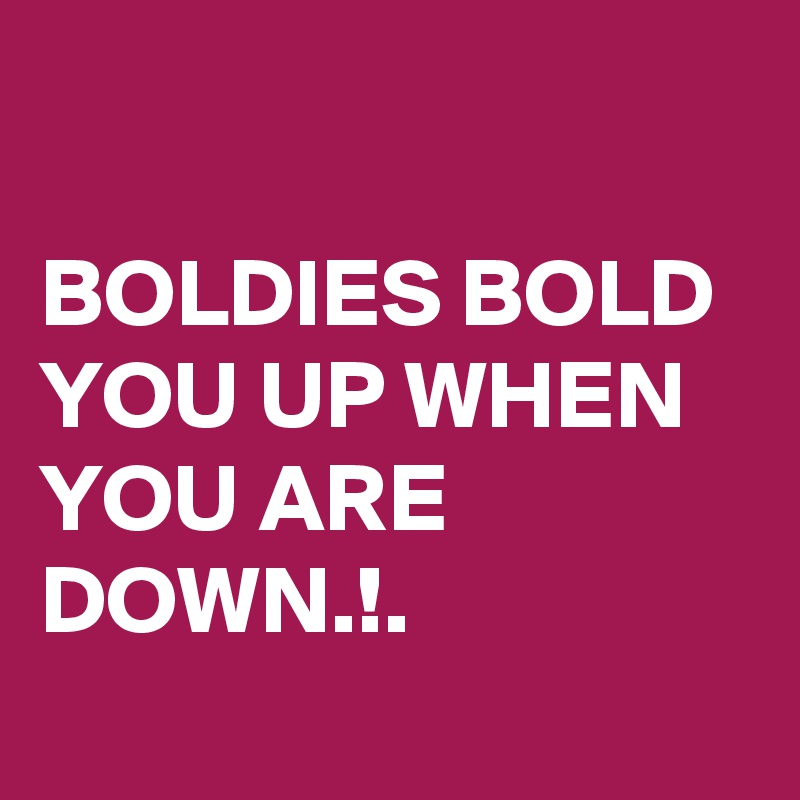 

BOLDIES BOLD YOU UP WHEN YOU ARE DOWN.!.

