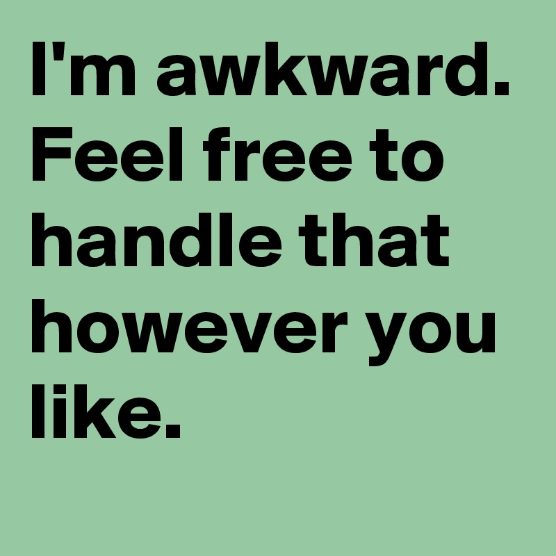 I'm awkward.
Feel free to handle that however you like.