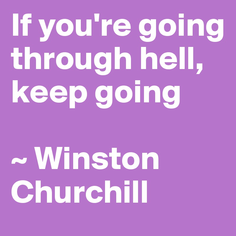 If you're going through hell, keep going 

~ Winston Churchill