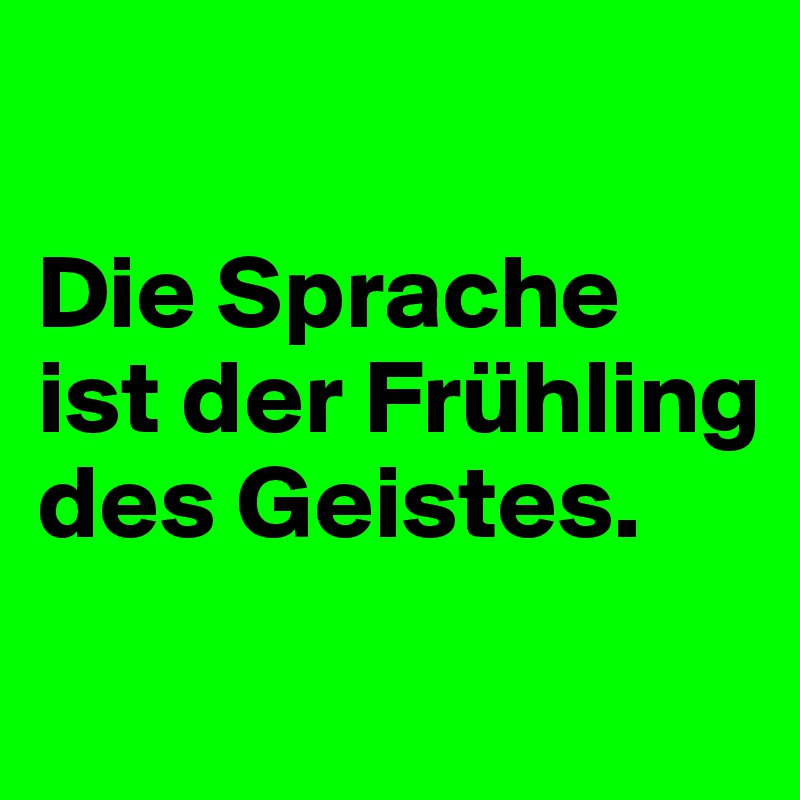 

Die Sprache ist der Frühling des Geistes.

